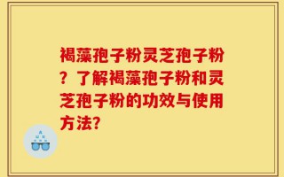 褐藻孢子粉灵芝孢子粉？了解褐藻孢子粉和灵芝孢子粉的功效与使用方法？