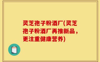 灵芝孢子粉酒厂(灵芝孢子粉酒厂再推新品，更注重健康营养)