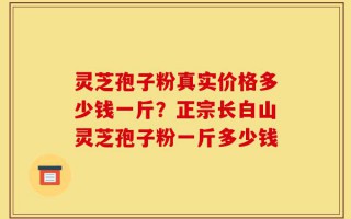 灵芝孢子粉真实价格多少钱一斤？正宗长白山灵芝孢子粉一斤多少钱