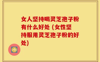 女人坚持喝灵芝孢子粉有什么好处 (女性坚持服用灵芝孢子粉的好处)