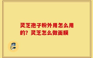 灵芝孢子粉外用怎么用的？灵芝怎么做面膜