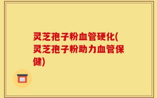 灵芝孢子粉血管硬化(灵芝孢子粉助力血管保健)