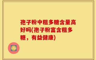 孢子粉中粗多糖含量高好吗(孢子粉富含粗多糖，有益健康)