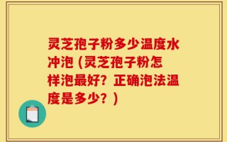 灵芝孢子粉多少温度水冲泡 (灵芝孢子粉怎样泡最好？正确泡法温度是多少？)