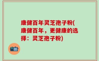 康健百年灵芝孢子粉(康健百年，更健康的选择：灵芝孢子粉)