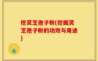 挖灵芝孢子粉(挖掘灵芝孢子粉的功效与用途)