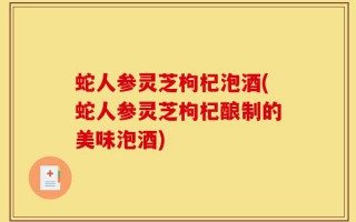 蛇人参灵芝枸杞泡酒(蛇人参灵芝枸杞酿制的美味泡酒)
