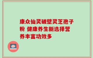 康众仙灵破壁灵芝孢子粉 健康养生新选择营养丰富功效多