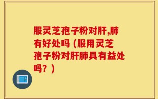 服灵芝孢子粉对肝,肺有好处吗 (服用灵芝孢子粉对肝肺具有益处吗？)
