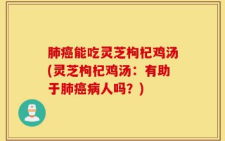 肺癌能吃灵芝枸杞鸡汤(灵芝枸杞鸡汤：有助于肺癌病人吗？)