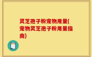 灵芝孢子粉宠物用量(宠物灵芝孢子粉用量指南)