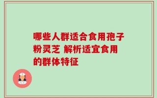 哪些人群适合食用孢子粉灵芝 解析适宜食用的群体特征