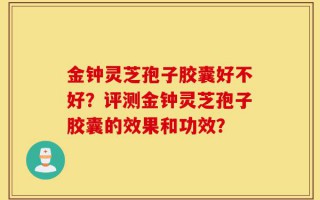 金钟灵芝孢子胶囊好不好？评测金钟灵芝孢子胶囊的效果和功效？