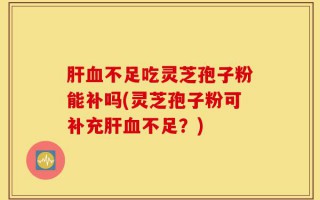 肝血不足吃灵芝孢子粉能补吗(灵芝孢子粉可补充肝血不足？)