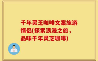 千年灵芝咖啡文案旅游情侣(探索浪漫之旅，品味千年灵芝咖啡)