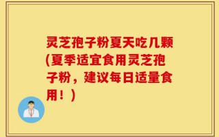 灵芝孢子粉夏天吃几颗(夏季适宜食用灵芝孢子粉，建议每日适量食用！)