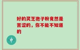 好的灵芝孢子粉竟然是苦涩的，你不能不知道的