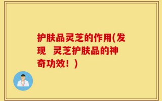 护肤品灵芝的作用(发现  灵芝护肤品的神奇功效！)