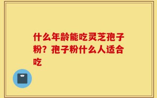 什么年龄能吃灵芝孢子粉？孢子粉什么人适合吃
