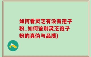 如何看灵芝有没有孢子粉_如何鉴别灵芝孢子粉的真伪与品质)