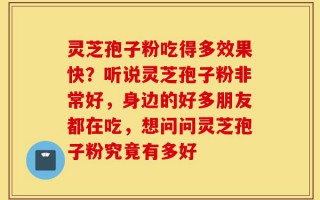 灵芝孢子粉吃得多效果快？听说灵芝孢子粉非常好，身边的好多朋友都在吃，想问问灵芝孢子粉究竟有多好