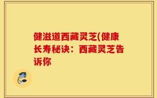 健滋道西藏灵芝(健康长寿秘诀：西藏灵芝告诉你