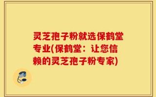 灵芝孢子粉就选保鹤堂专业(保鹤堂：让您信赖的灵芝孢子粉专家)