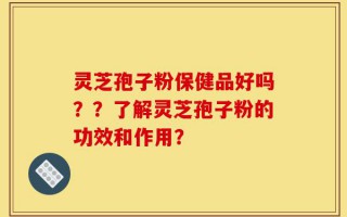 灵芝孢子粉保健品好吗？？了解灵芝孢子粉的功效和作用？