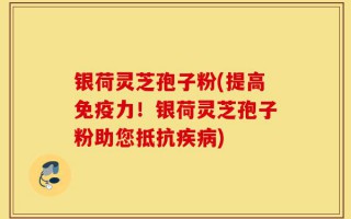 银荷灵芝孢子粉(提高免疫力！银荷灵芝孢子粉助您抵抗疾病)