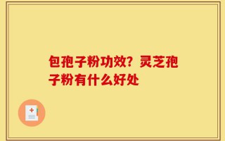 包孢子粉功效？灵芝孢子粉有什么好处