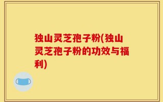 独山灵芝孢子粉(独山灵芝孢子粉的功效与福利)