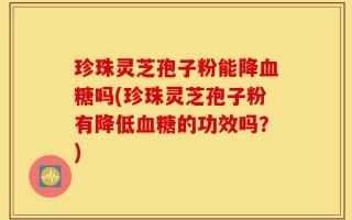 珍珠灵芝孢子粉能降血糖吗(珍珠灵芝孢子粉有降低血糖的功效吗？)