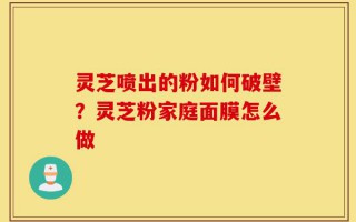灵芝喷出的粉如何破壁？灵芝粉家庭面膜怎么做