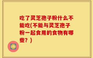 吃了灵芝孢子粉什么不能吃(不能与灵芝孢子粉一起食用的食物有哪些？)