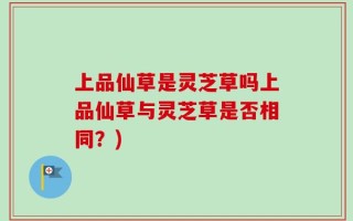 上品仙草是灵芝草吗上品仙草与灵芝草是否相同？)