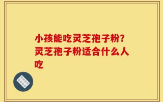 小孩能吃灵芝孢子粉？灵芝孢子粉适合什么人吃