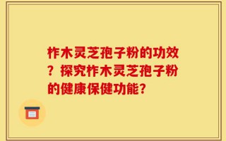 柞木灵芝孢子粉的功效？探究柞木灵芝孢子粉的健康保健功能？