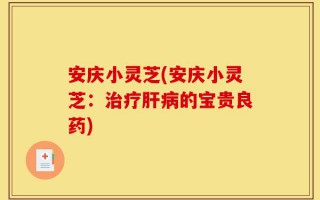 安庆小灵芝(安庆小灵芝：治疗肝病的宝贵良药)