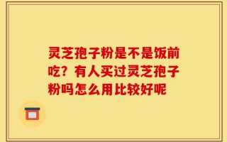 灵芝孢子粉是不是饭前吃？有人买过灵芝孢子粉吗怎么用比较好呢