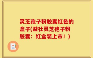 灵芝孢子粉胶囊红色的盒子(益壮灵芝孢子粉胶囊：红盒装上市！)