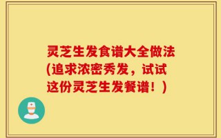 灵芝生发食谱大全做法(追求浓密秀发，试试这份灵芝生发餐谱！)