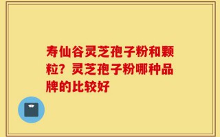 寿仙谷灵芝孢子粉和颗粒？灵芝孢子粉哪种品牌的比较好