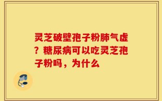 灵芝破壁孢子粉肺气虚？糖尿病可以吃灵芝孢子粉吗，为什么