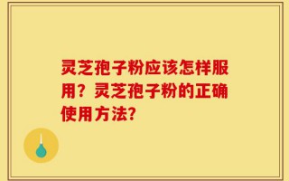 灵芝孢子粉应该怎样服用？灵芝孢子粉的正确使用方法？