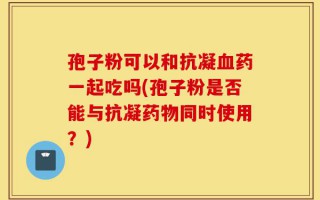孢子粉可以和抗凝血药一起吃吗(孢子粉是否能与抗凝药物同时使用？)