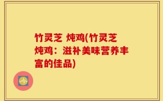 竹灵芝 炖鸡(竹灵芝炖鸡：滋补美味营养丰富的佳品)