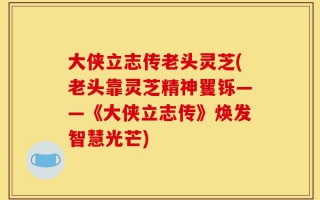 大侠立志传老头灵芝(老头靠灵芝精神矍铄——《大侠立志传》焕发智慧光芒)