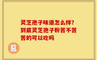 灵芝孢子味道怎么样？到底灵芝孢子粉苦不苦苦的可以吃吗