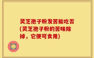 灵芝孢子粉发苦能吃否(灵芝孢子粉的苦味除掉，它便可食用)