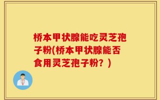 桥本甲状腺能吃灵芝孢子粉(桥本甲状腺能否食用灵芝孢子粉？)